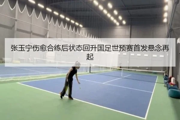 张玉宁伤愈合练后状态回升国足世预赛首发悬念再起
