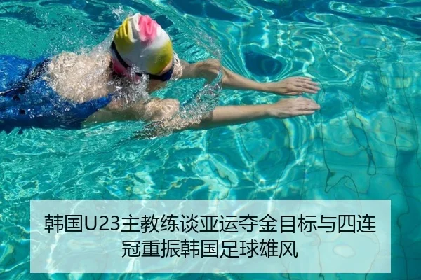 韩国U23主教练谈亚运夺金目标与四连冠重振韩国足球雄风